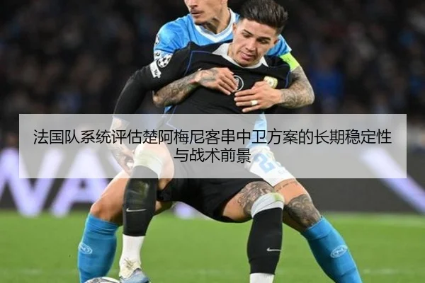 法国队系统评估楚阿梅尼客串中卫方案的长期稳定性与战术前景