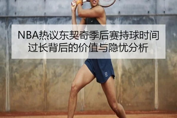 NBA热议东契奇季后赛持球时间过长背后的价值与隐忧分析