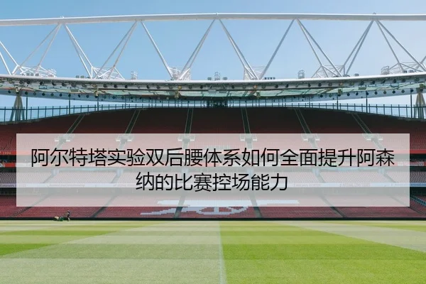 阿尔特塔实验双后腰体系如何全面提升阿森纳的比赛控场能力