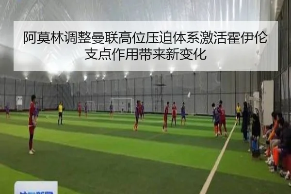 阿莫林调整曼联高位压迫体系激活霍伊伦支点作用带来新变化