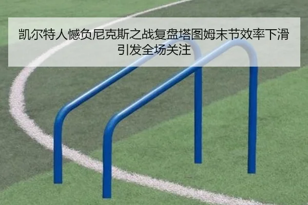 凯尔特人憾负尼克斯之战复盘塔图姆末节效率下滑引发全场关注