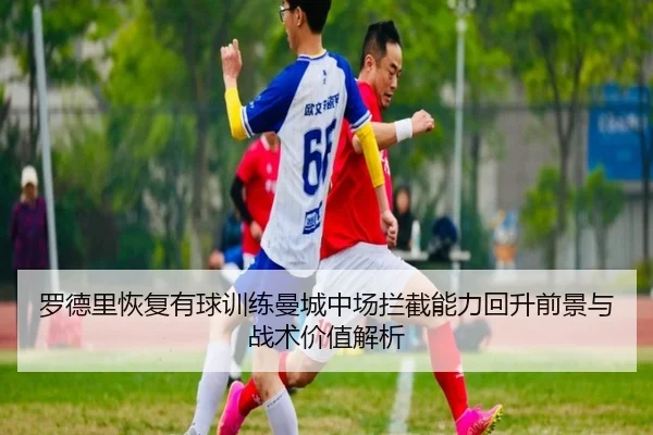 罗德里恢复有球训练曼城中场拦截能力回升前景与战术价值解析