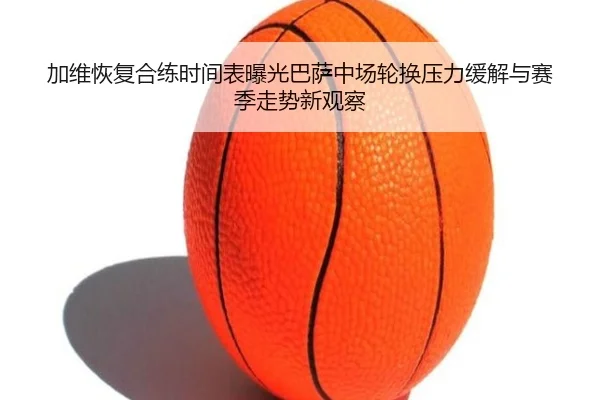 加维恢复合练时间表曝光巴萨中场轮换压力缓解与赛季走势新观察