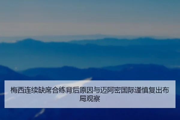 梅西连续缺席合练背后原因与迈阿密国际谨慎复出布局观察